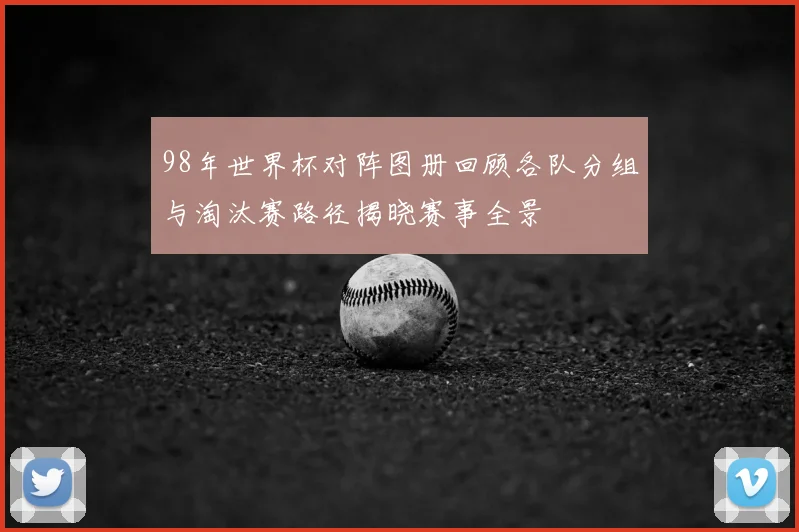 98年世界杯对阵图册回顾各队分组与淘汰赛路径揭晓赛事全景