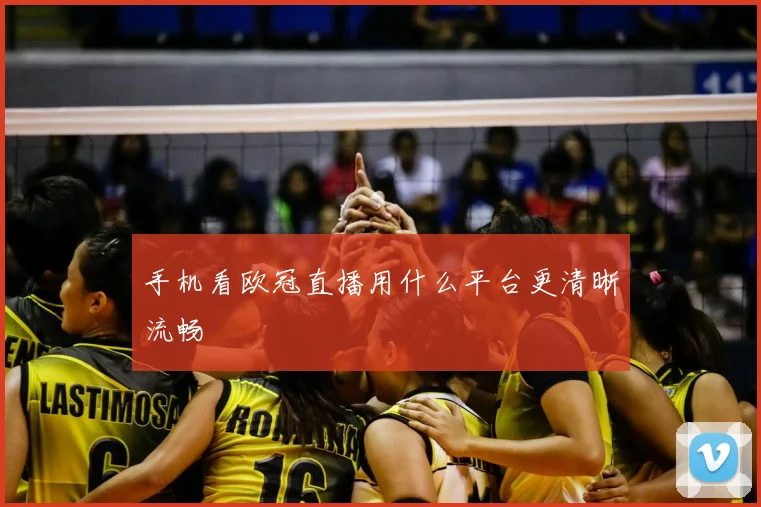 手机看欧冠直播用什么平台更清晰流畅
