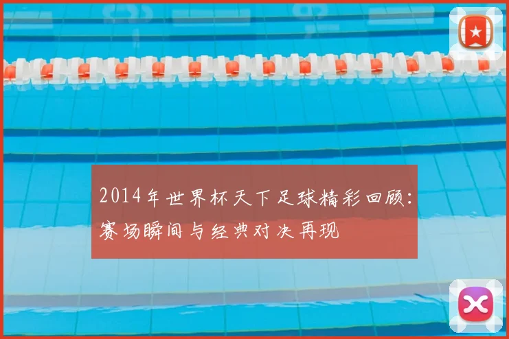 2014年世界杯天下足球精彩回顾:赛场瞬间与经典对决再现