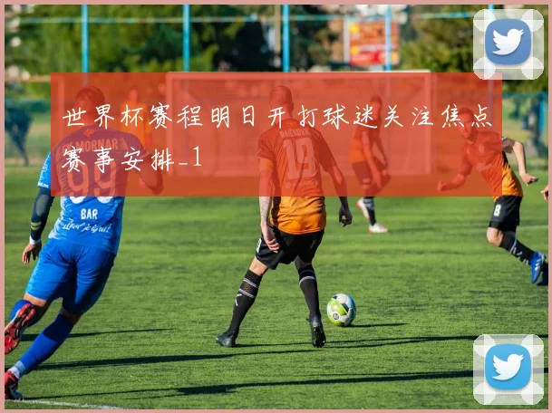 世界杯赛程明日开打球迷关注焦点赛事安排_1