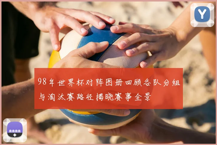 98年世界杯对阵图册回顾各队分组与淘汰赛路径揭晓赛事全景