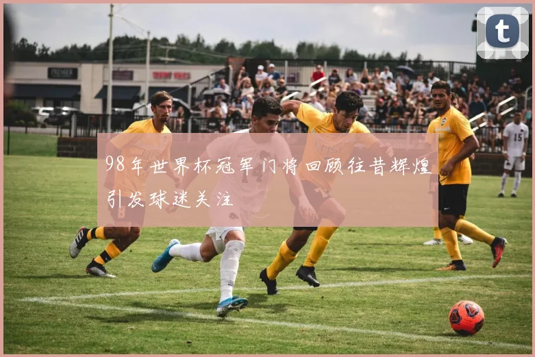 98年世界杯冠军门将回顾往昔辉煌引发球迷关注