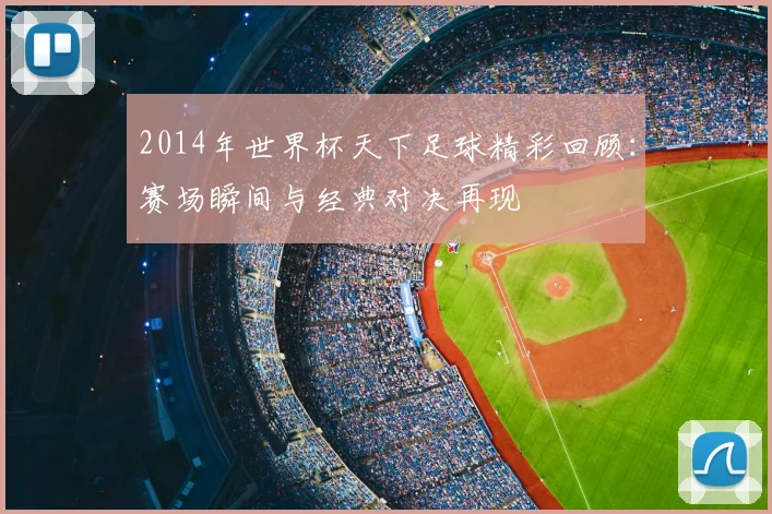 2014年世界杯天下足球精彩回顾：赛场瞬间与经典对决再现