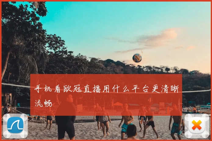 手机看欧冠直播用什么平台更清晰流畅