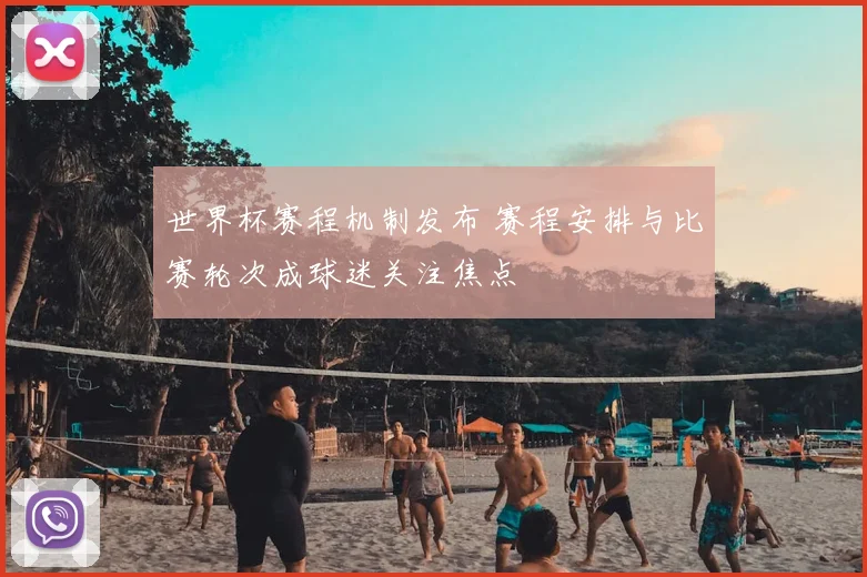 世界杯赛程机制发布 赛程安排与比赛轮次成球迷关注焦点