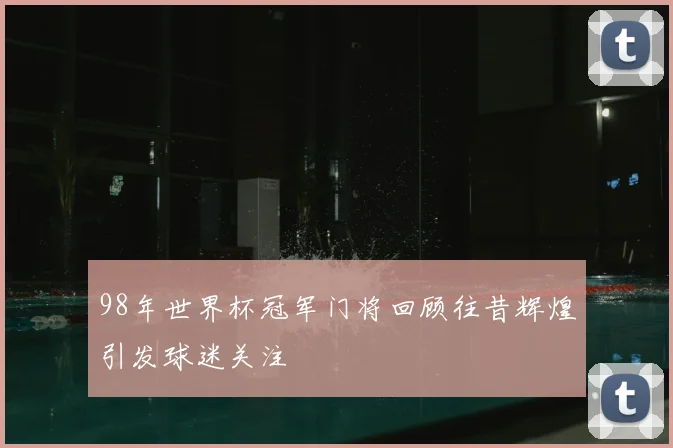 98年世界杯冠军门将回顾往昔辉煌引发球迷关注