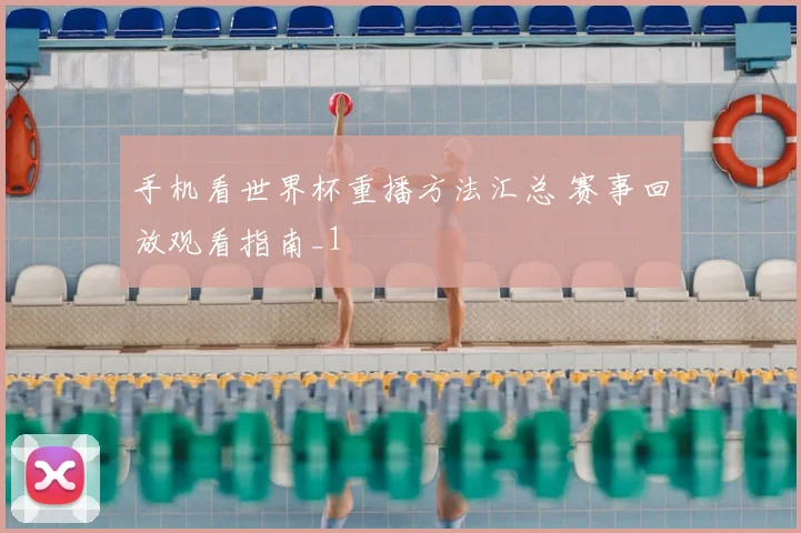 手机看世界杯重播方法汇总 赛事回放观看指南_1