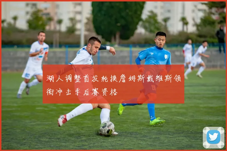 湖人调整首发轮换詹姆斯戴维斯领衔冲击季后赛资格