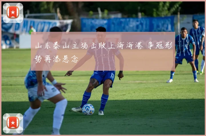 山东泰山主场击败上海海港 争冠形势再添悬念