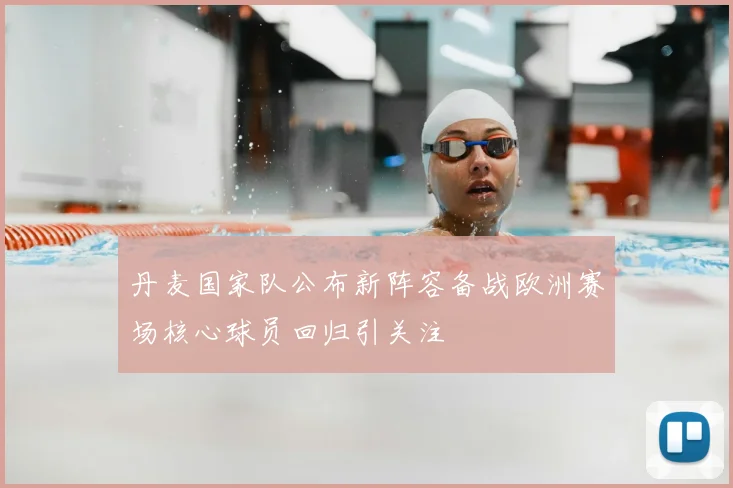 丹麦国家队公布新阵容备战欧洲赛场核心球员回归引关注