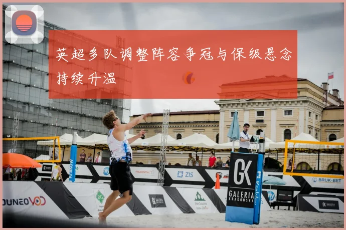 英超多队调整阵容争冠与保级悬念持续升温