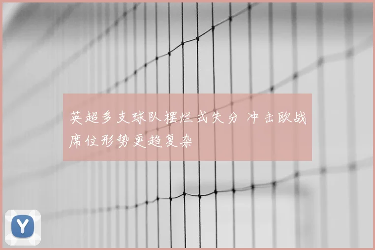 英超多支球队摆烂式失分 冲击欧战席位形势更趋复杂