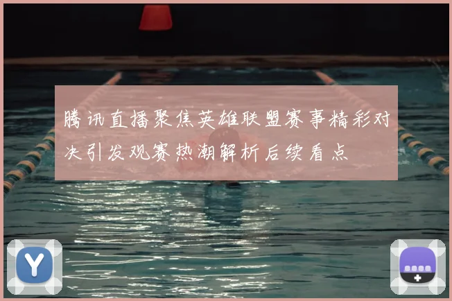 腾讯直播聚焦英雄联盟赛事精彩对决引发观赛热潮解析后续看点