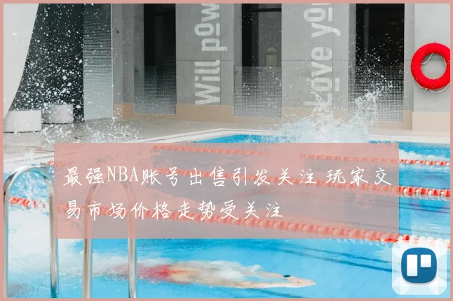 最强NBA账号出售引发关注 玩家交易市场价格走势受关注