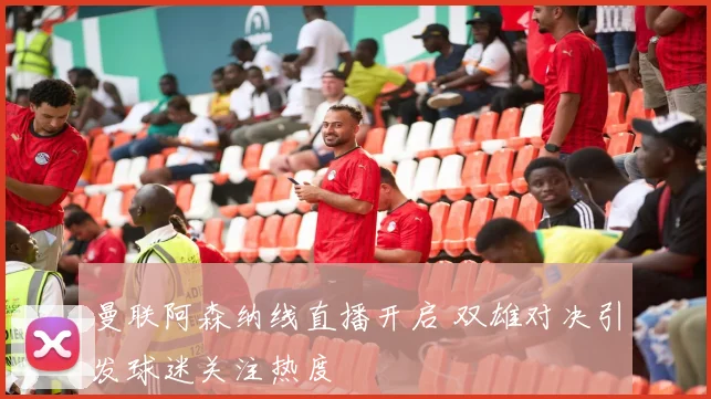 曼联阿森纳线直播开启 双雄对决引发球迷关注热度