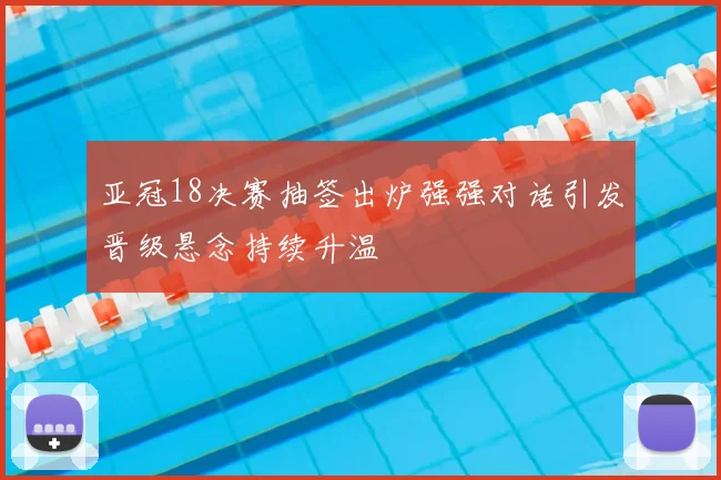 亚冠18决赛抽签出炉强强对话引发晋级悬念持续升温