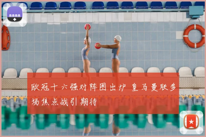 欧冠十六强对阵图出炉 皇马曼联多场焦点战引期待