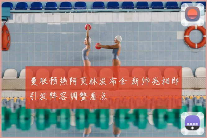 曼联预热阿莫林发布会 新帅亮相即引发阵容调整看点