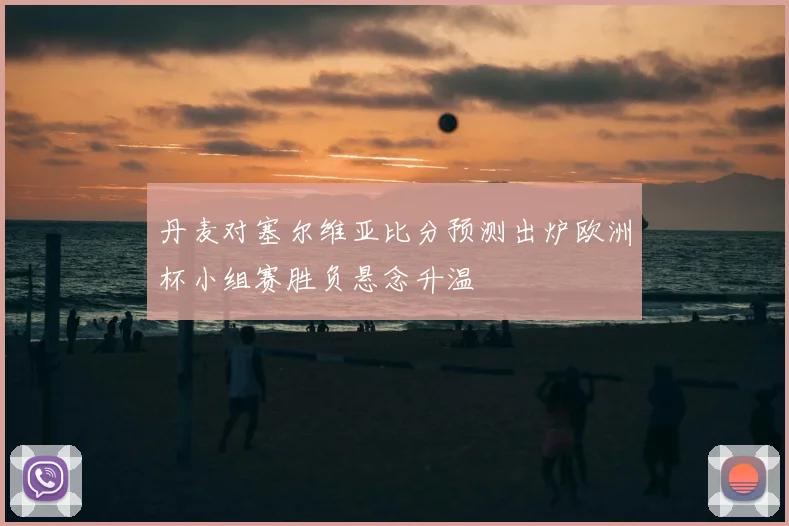 丹麦对塞尔维亚比分预测出炉欧洲杯小组赛胜负悬念升温