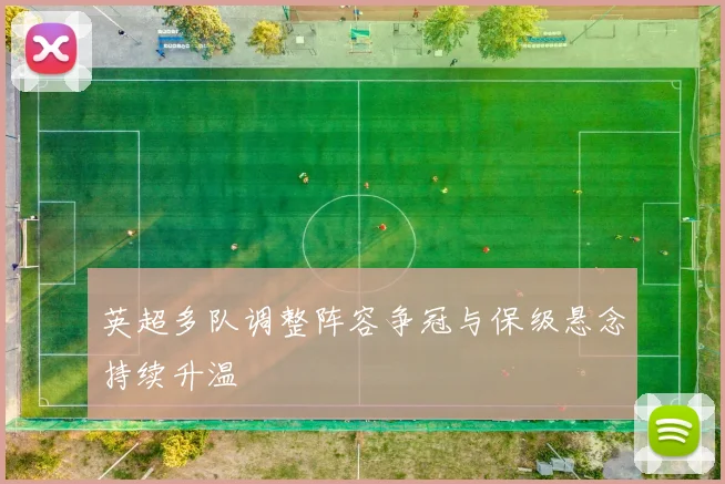 英超多队调整阵容争冠与保级悬念持续升温