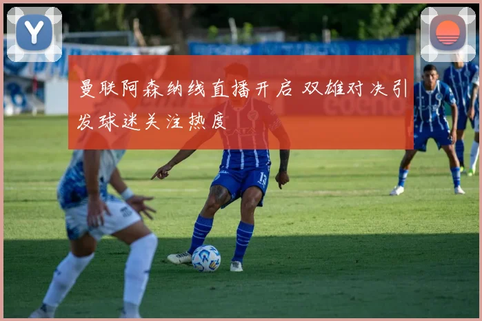 曼联阿森纳线直播开启 双雄对决引发球迷关注热度