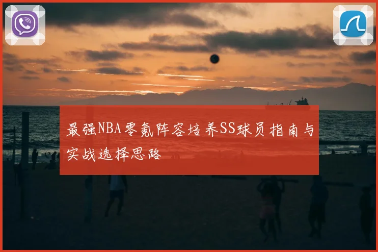 最强NBA零氪阵容培养SS球员指南与实战选择思路