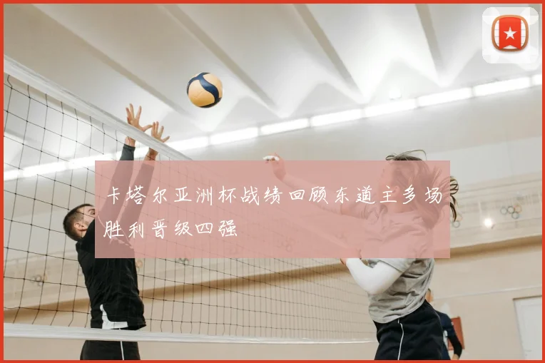 卡塔尔亚洲杯战绩回顾东道主多场胜利晋级四强