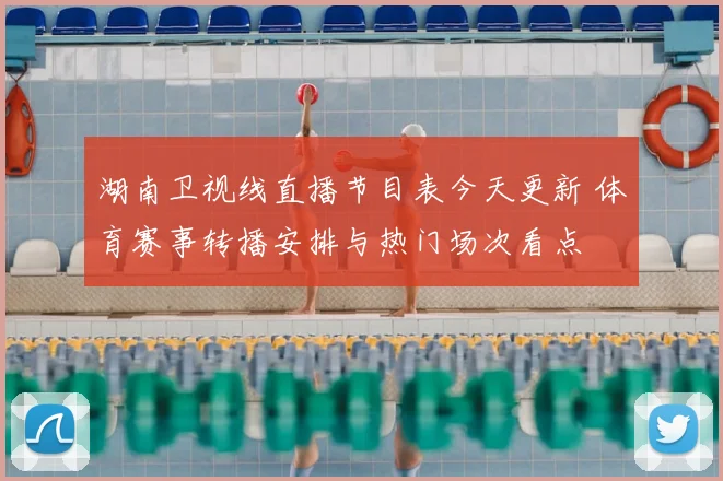 湖南卫视线直播节目表今天更新 体育赛事转播安排与热门场次看点