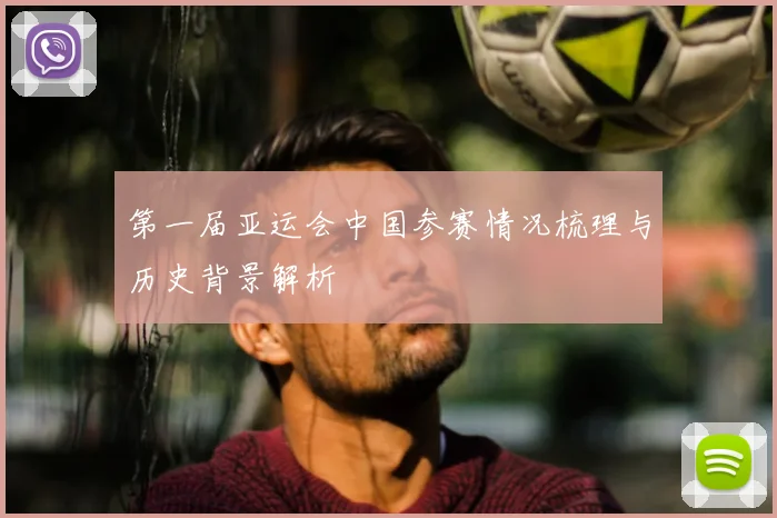 第一届亚运会中国参赛情况梳理与历史背景解析