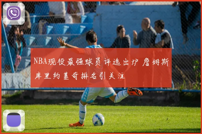 NBA现役最强球员评选出炉 詹姆斯库里约基奇排名引关注