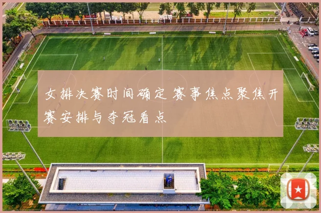 女排决赛时间确定 赛事焦点聚焦开赛安排与夺冠看点