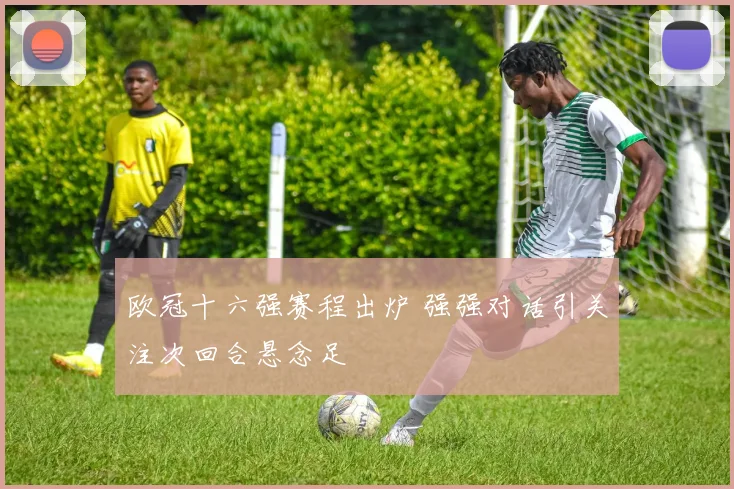 欧冠十六强赛程出炉 强强对话引关注次回合悬念足