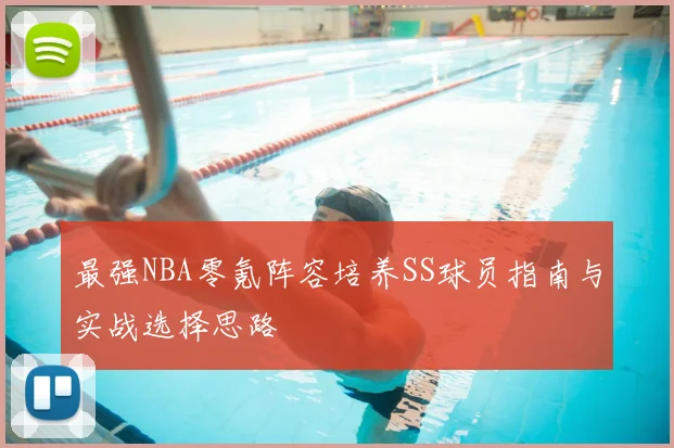 最强NBA零氪阵容培养SS球员指南与实战选择思路