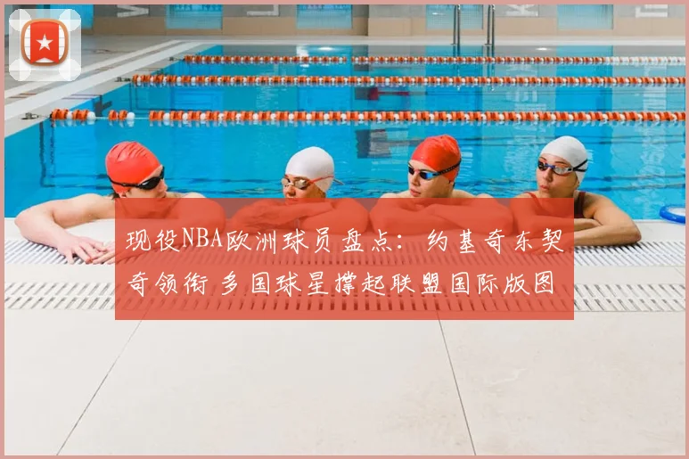 现役NBA欧洲球员盘点：约基奇东契奇领衔 多国球星撑起联盟国际版图