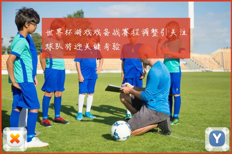 世界杯游戏戏备战赛程调整引关注球队将迎关键考验